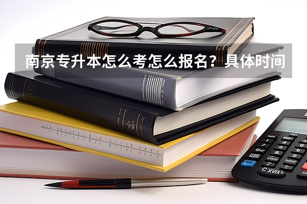 南京专升本怎么考怎么报名？具体时间？求大神帮助