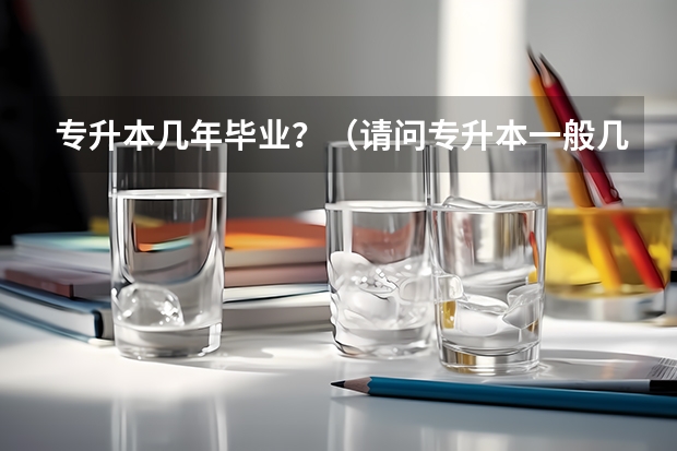 专升本几年毕业？（请问专升本一般几年毕业？）