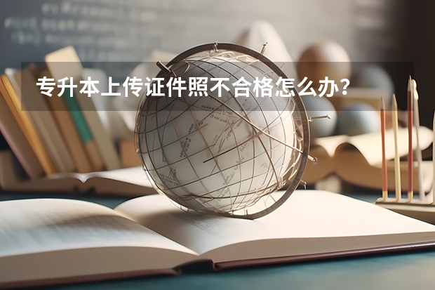 专升本上传证件照不合格怎么办？