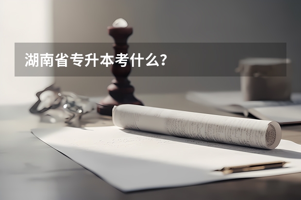 湖南省专升本考什么？