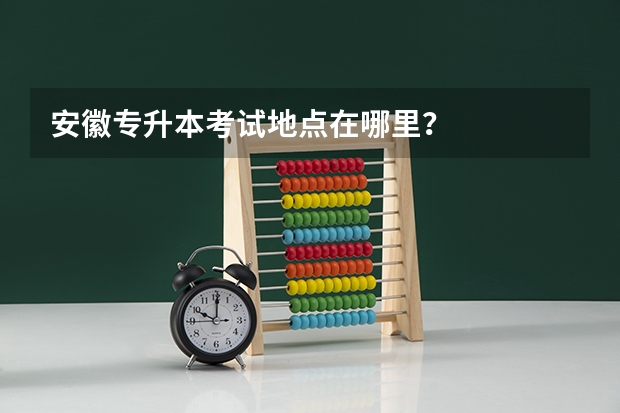 安徽专升本考试地点在哪里？
