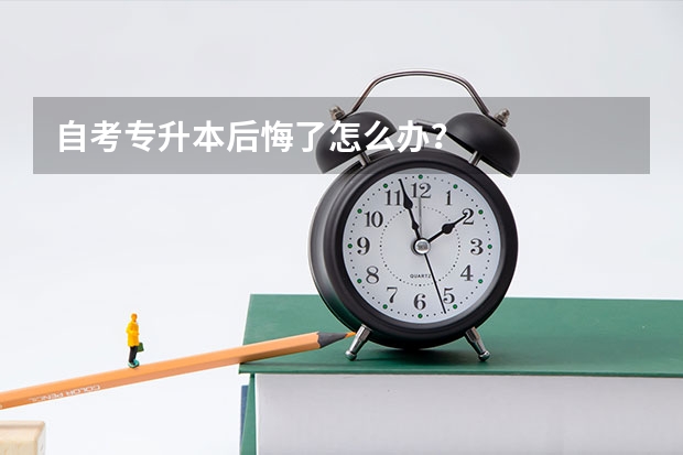 自考专升本后悔了怎么办？