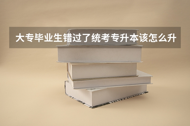 大专毕业生错过了统考专升本该怎么升本科？