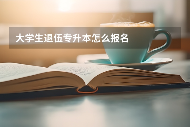 大学生退伍专升本怎么报名