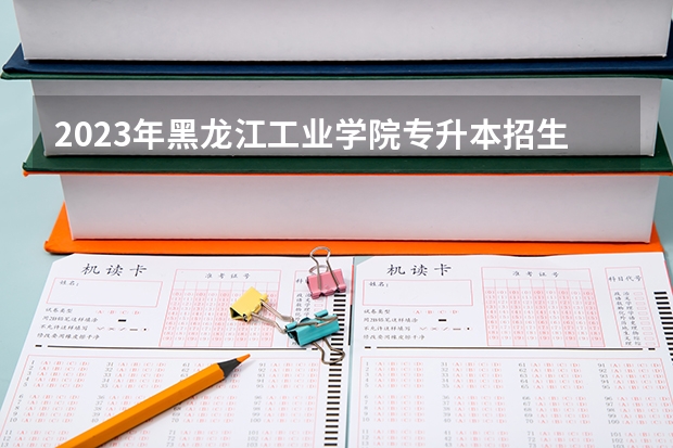 2023年黑龙江工业学院专升本招生考试专业对接表？ 2023年黑龙江职业学院专升本招生考试专业对接表？