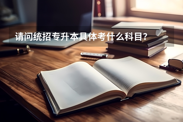 请问统招专升本具体考什么科目？