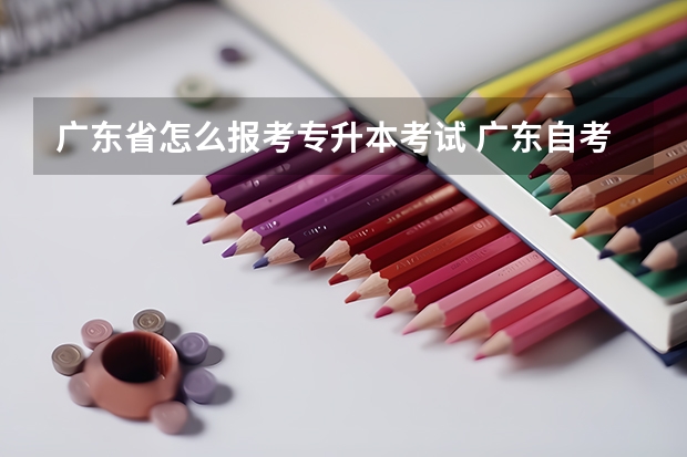 广东省怎么报考专升本考试 广东自考专升本的报考条件？