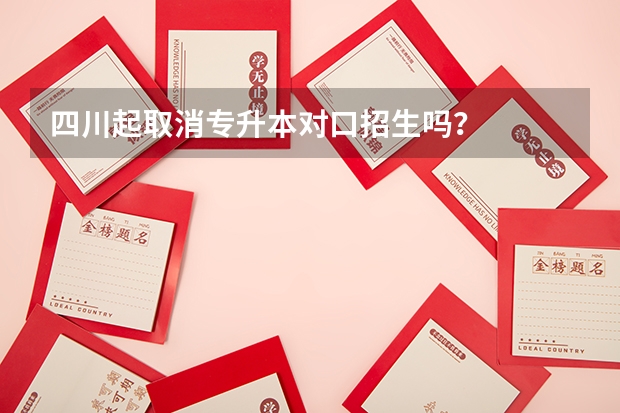 四川起取消专升本对口招生吗？