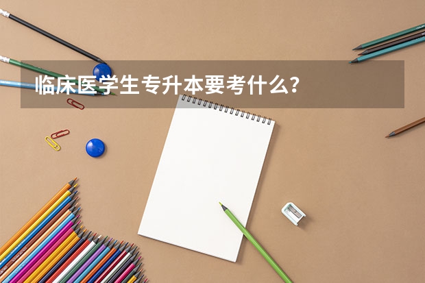 临床医学生专升本要考什么？