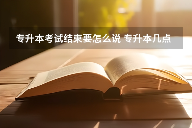 专升本考试结束要怎么说 专升本几点结束