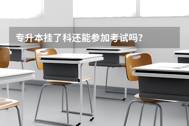 专升本挂了科还能参加考试吗？