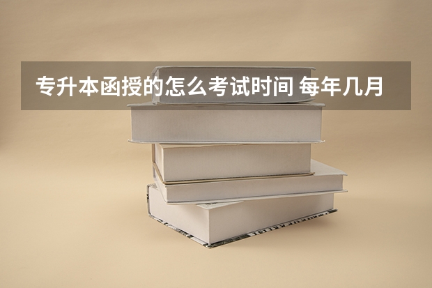 专升本函授的怎么考试时间 每年几月份考函授本科 考试科目具体时间安排？