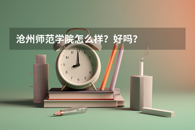 沧州师范学院怎么样？好吗？