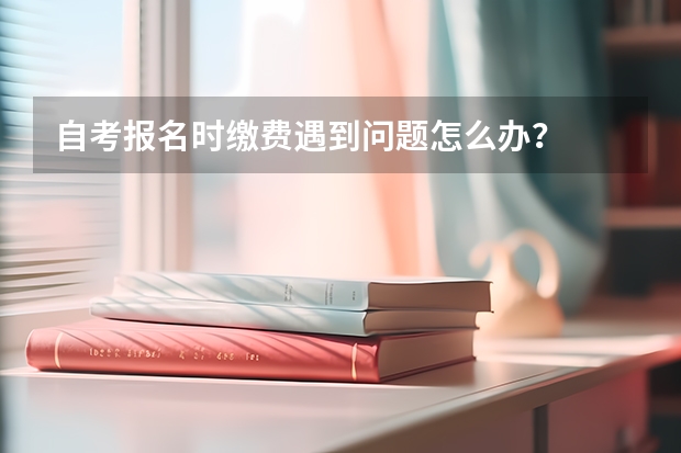 自考报名时缴费遇到问题怎么办？