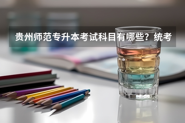 贵州师范专升本考试科目有哪些？统考科目是那些？每科多少分、总分多少？