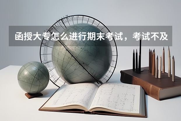 函授大专怎么进行期末考试，考试不及格怎么办？
