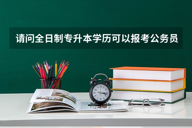 请问全日制专升本学历可以报考公务员吗？