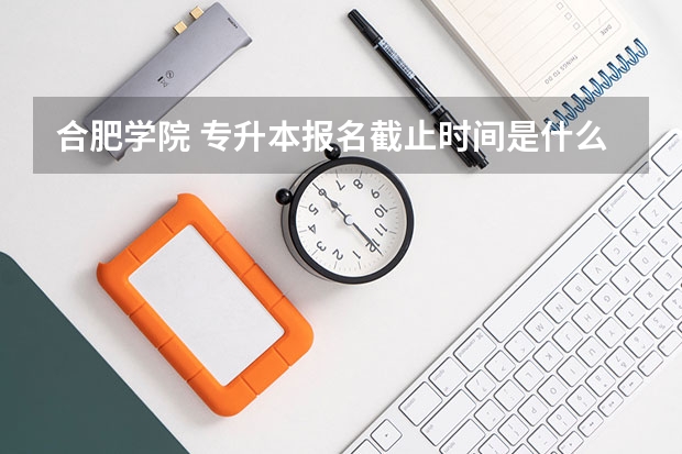 合肥学院 专升本报名截止时间是什么时候！！急！！！！