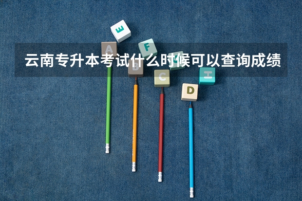 云南专升本考试什么时候可以查询成绩？在哪里查询？